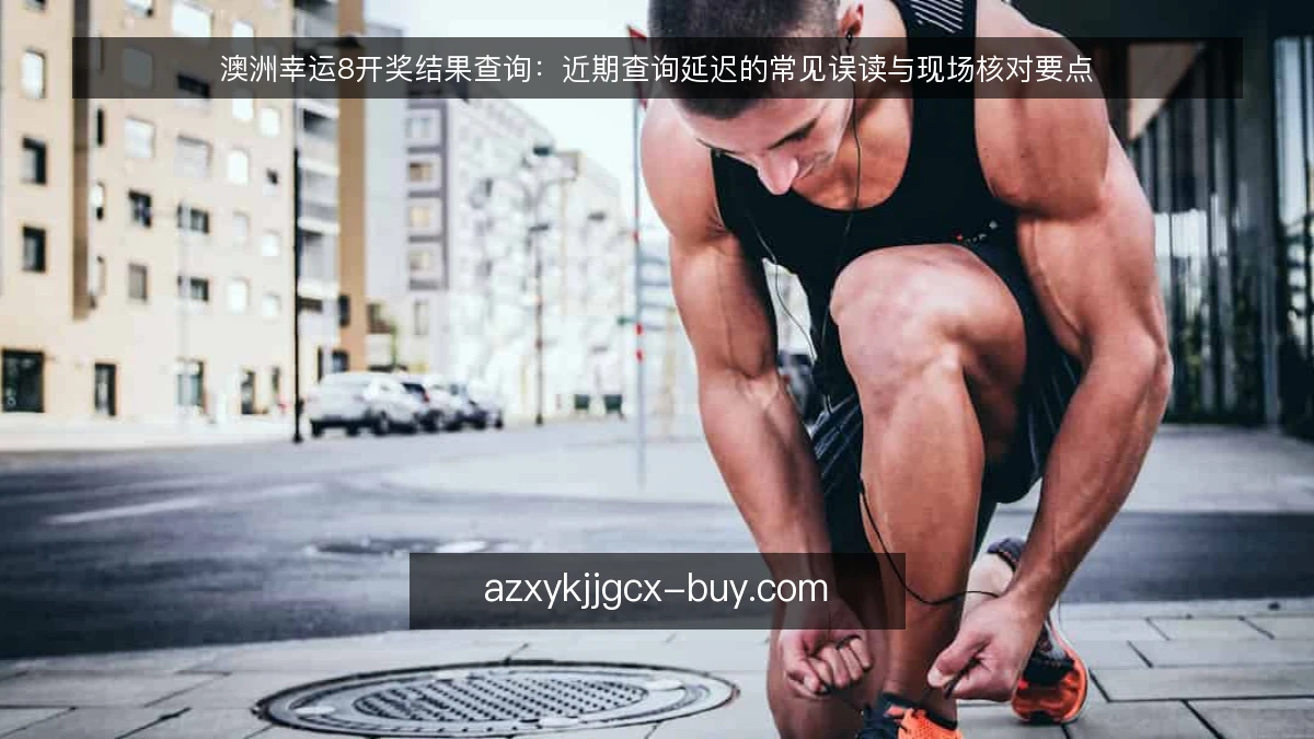 澳洲幸运8开奖结果查询：近期查询延迟的常见误读与现场核对要点