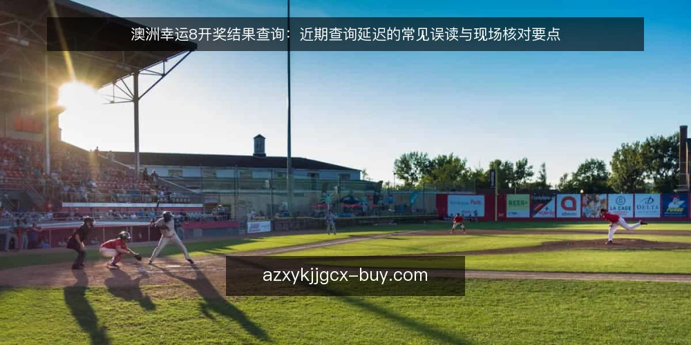 澳洲幸运8开奖结果查询:近期查询延迟的常见误读与现场核对要点 — 近期查询延迟的常见误读 配图