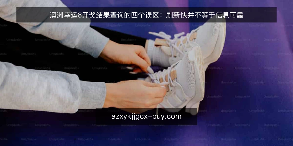 澳洲幸运8开奖结果查询的四个误区：刷新快并不等于信息可靠 — 先厘清一个前提：查询不等于核对 配图