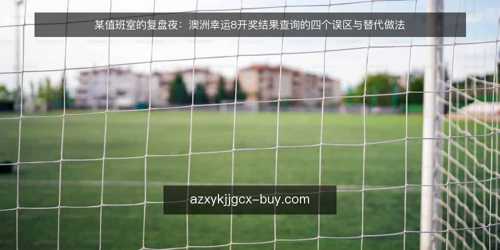 某值班室的复盘夜：澳洲幸运8开奖结果查询的四个误区与替代做法 — 场景与约束：一次值班复盘的开端 配图