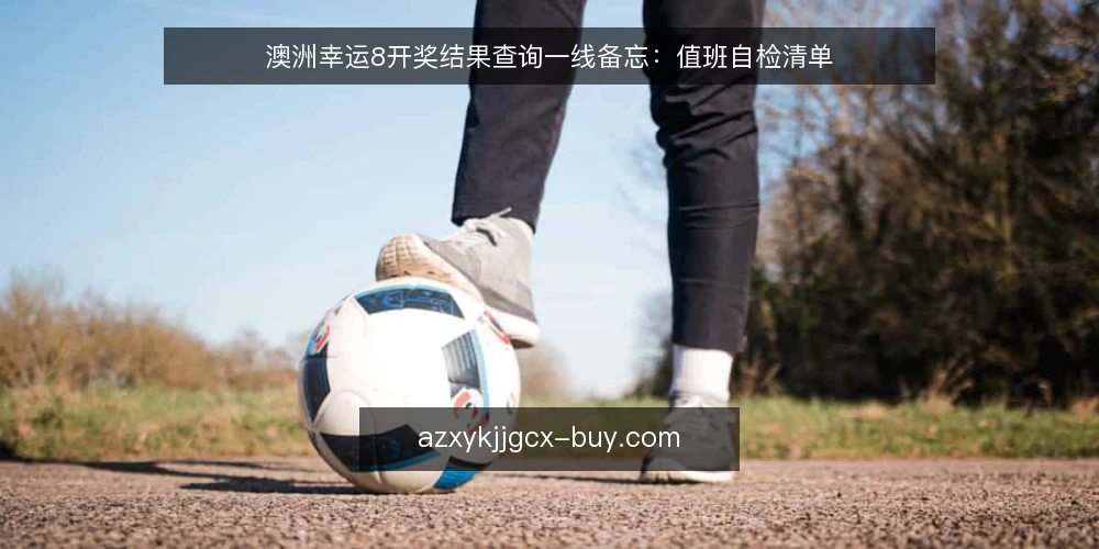 澳洲幸运8开奖结果查询一线备忘：值班自检清单 — 值得盯住的现场信号 配图