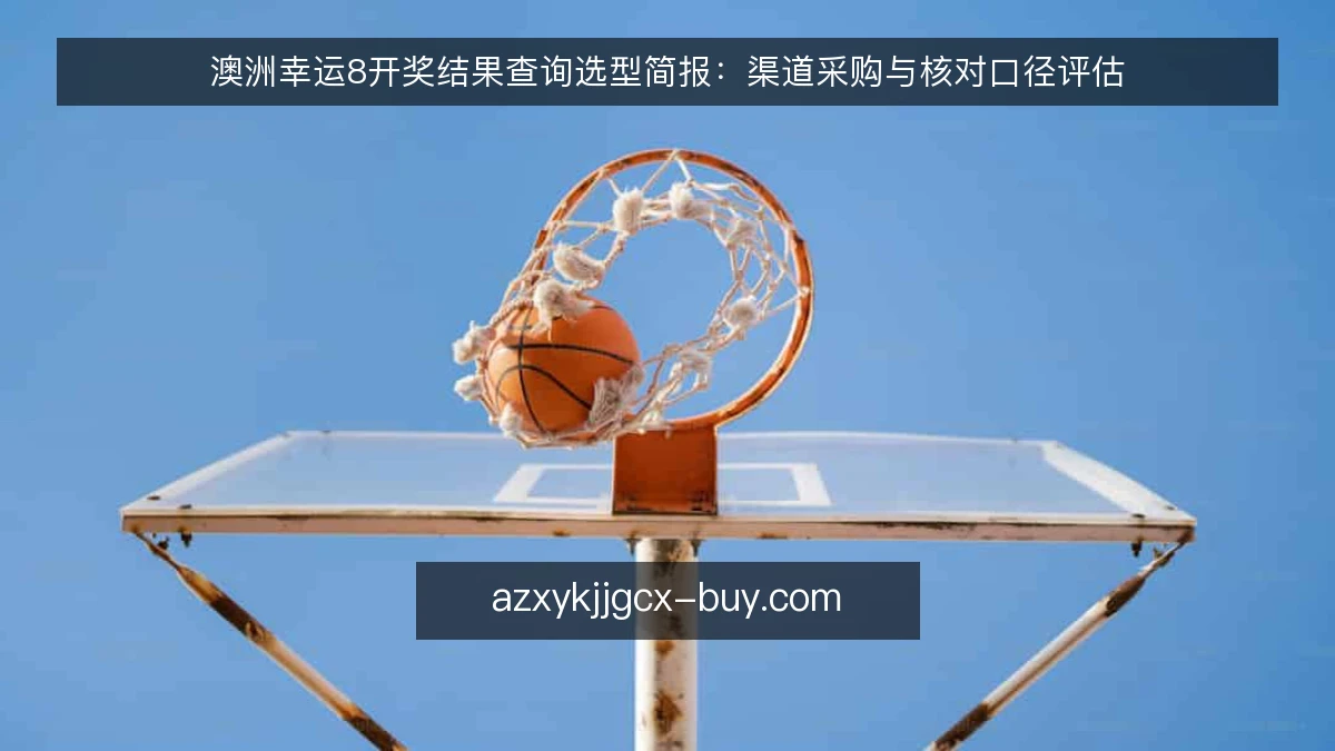 澳洲幸运8开奖结果查询选型简报：渠道采购与核对口径评估
